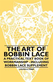 The art of bobbin lace : a practical text book of workmanship illustrated with original designs in Italian, Point de Flandre, Bruges Guipure, Duchesse, Honiton, "Raised" Honiton, Appliqué, and Bruxelles, also how to clean and repair valuable lace. etc cover image