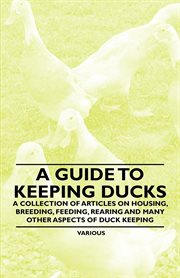 A guide to keeping ducks. A Collection of Articles on Housing, Breeding, Feeding, Rearing and Many Other Aspects of Duck Keepi cover image