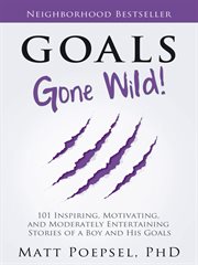 Goals gone wild!. 101 Inspiring, Motivating, and Moderately Entertaining  Stories of a Boy and His Goals cover image