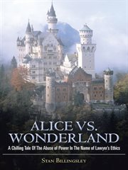 Alice Vs. Wonderland : A Chilling Tale of the Abuse of Power in the Name of Lawyer's Ethics cover image