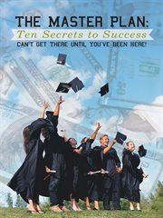The master plan: ten secrets to success. Success: You Can'T Get There Until You'Ve Been Here! cover image