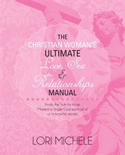 The christian woman's ultimate love, sex and relationships manual. Finally the Truth for Those Married or Single: God Wants All of Us to Know His Secrets cover image