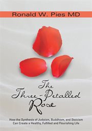 The three-petalled rose : how the synthesis of Judaism, Buddhism, and Stoicism can create a healthy, fulfilled and flourishing life cover image