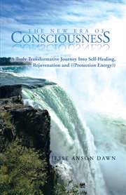 The new era of consciousness. A Truly Transformative Journey into Self-Healing, Rejuvenation and ((Protection Energy)) cover image