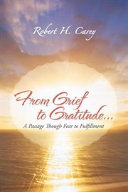 From grief to gratitude.... A Passage Though Fear to Fulfillment cover image