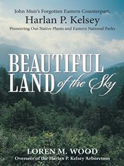Beautiful land of the sky : John Muir's forgotten eastern counterpart, Harlan P. Kelsey : pioneering our native plants and eastern national parks cover image