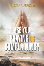 Are You Praying or Complaining? : Practical Insights for a Life of Answered Prayers cover image