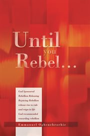 Until you rebel.... God Sponsored Rebellion Releasing Rejoicing Rebellion Release Rise to Rule and Reign in Life God Rec cover image