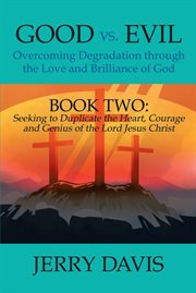 Good vs. evil...overcoming degradation through the love and brilliance of god. Book Two: Seeking to Duplicate the Heart, Courage and Genius of the Lord Jesus Christ cover image