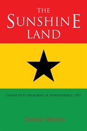 The sunshine land : Ghana fifty : memories of independence, 1957 cover image