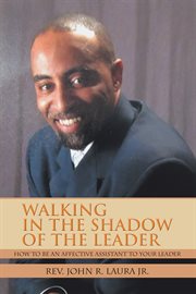 Walking in the shadow of the Leader : how to be an effective assistant to your leader cover image
