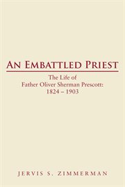 An embattled priest : the life of Father Oliver Sherman Prescott 1824-1903 cover image