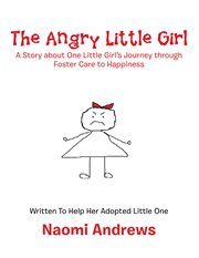 The angry little girl. A Story About One Little Girl'S Journey Through Foster Care to Happiness cover image