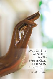 Age of the gentiles and the white god delusion. A True Logical Bible Study On, Race, Sex, Power, Politics, and War cover image