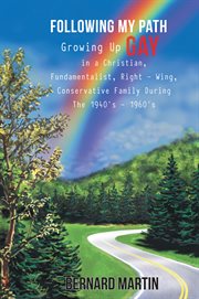 Following my path : growing up gay in a Christian, fundamentalist, right - wing, conservative family during the 1940's - 1960's cover image