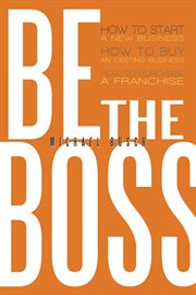 Be the boss : how to start a new business, how to buy an existing business, how to purchase a franchise cover image