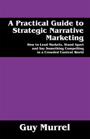 A Practical Guide to Strategic Narrative Marketing : How to Lead Markets, Stand Apart and Say Something Compelling in a Crowded Content World cover image