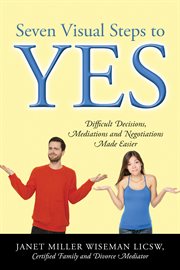 Seven Visual Steps to Yes : Difficult Decisions, Mediations and Negotiations Made Easier cover image