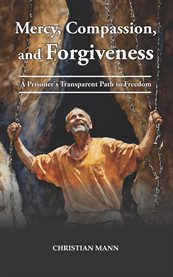 Mercy, Compassion, and Forgiveness : A Prisoner's Transparent Path To Freedom cover image