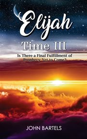 Elijah Time III : Is There a Final Fulfillment of Prophecy Yet to Come? cover image