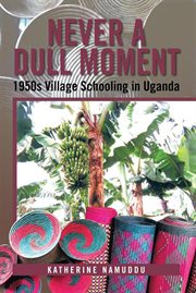 Never a dull moment : 1950s village schooling in Uganda cover image