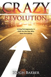 Crazy revolution. Living Outrageously in Faith for the One Who Gave Everything cover image