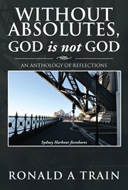 Without absolutes, god is not god : an anthology of reflections cover image