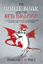 The white boar and the red dragon : a novel about Richard of Gloucester, later King Richard III and Henry Tudor cover image