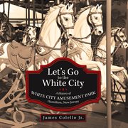 Let's go to the white city. A History of White City Amusement Park, Hamilton, New Jersey cover image