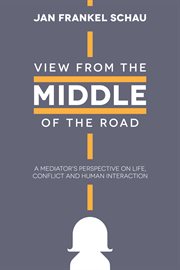 View from the middle of the road : a mediators perspective on life, conflict, and human interaction cover image