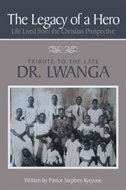 The legacy of a hero: life lived from the christian prospective. Tribute to the Late Dr. Lwanga cover image