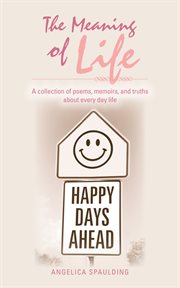 The meaning of life. A Collection of Poems, Memoirs, and Truths About Every Day Life cover image