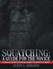 Squatching: a guide for the novice. A Beginner's Guide to Becoming a Bigfoot/Sasquatch Investigator cover image