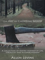 The art of chopping wood. A Collection of Poetry Inspired by Life, Struggles and Accomplishment cover image