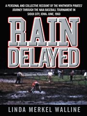 Rain delayed : a personal and collective recount of the Whitworth Pirates' journey through the NAIA Baseball Tournament in Sioux City, Iowa, June, 1960 cover image