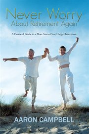 Never Worry About Retirement Again : A Financial Guide to a More Stress-free, Happy Retirement cover image