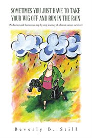 Sometimes you just have to take your wig off and run in the rain : an honest and humorous step by step journey of a breast cancer survivor cover image