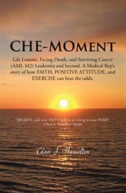 CHE-MOment : life lessons, facing death, and surviving cancer (AML M2) leukemia and beyond : a medical rep's story of how faith, positive attitutde, and exercise can beat the odds cover image