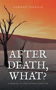 After Death, What? : A Panacea to Your Intrigue Question cover image