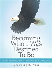 Becoming who i was destined to be. A New Believers Guide to Their New Life in Christ Jesus cover image