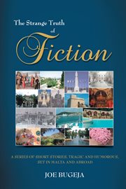 The strange truth of fiction. A Series of Short Stories, Tragic and Humorous Set in Malta and Abroad cover image