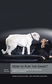 How to play the game? : successful as a woman in the masculine world of business! learn the rules of men - and then make your own! cover image