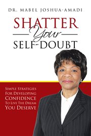 Shatter your self-doubt. Simple Strategies for Developing Confidence to Live the Dream You Deserve cover image