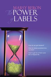 The power of labels. How Do We Get Labeled? How Do Labels Predetermine Our Lives? How to Get Rid of Them and Live a Happi cover image
