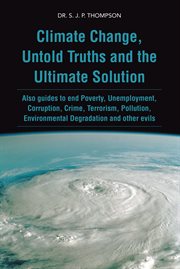 Climate change, untold truths and the ultimate solution : also guides to end poverty, unemployment, corruption, crime, terrorism, pollution, environmental degradation and other evils cover image