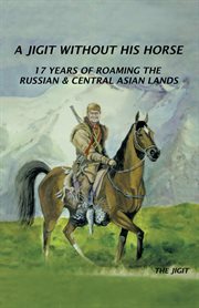 A jigit without his horse : 17 years of roaming in the Russian & Central Asian lands cover image