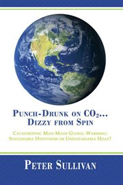 Punch-drunk on co2...dizzy from spin. Catastrophic Man-Made Global Warming Sustainable Hypothesis or Unsustainable Hoax? cover image