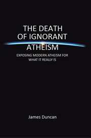 The death of ignorant atheism. Exposing Modern Atheism for What It Really Is cover image