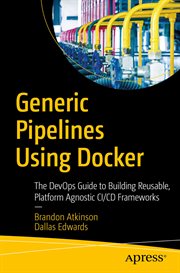 Generic Pipelines Using Docker : The DevOps Guide to Building Reusable, Platform Agnostic CI/CD Frameworks cover image