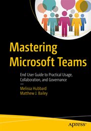 Mastering Microsoft Teams : End User Guide to Practical Usage, Collaboration, and Governance cover image